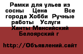 Рамки для ульев из сосны. › Цена ­ 15 - Все города Хобби. Ручные работы » Услуги   . Ханты-Мансийский,Белоярский г.